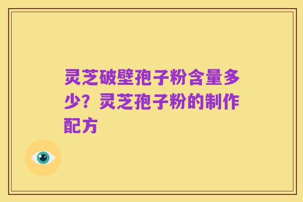 灵芝破壁孢子粉含量多少？灵芝孢子粉的制作配方