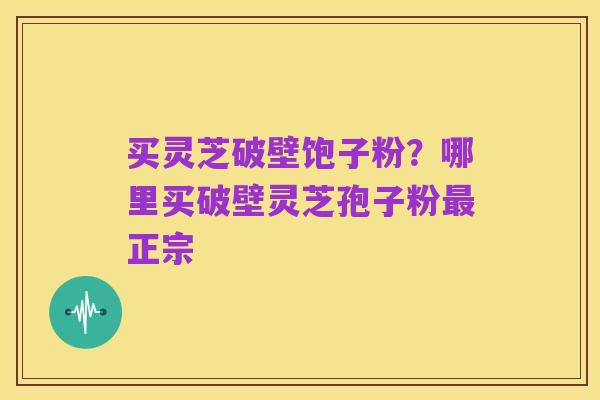买灵芝破壁饱子粉?哪里买破壁灵芝孢子粉最正宗