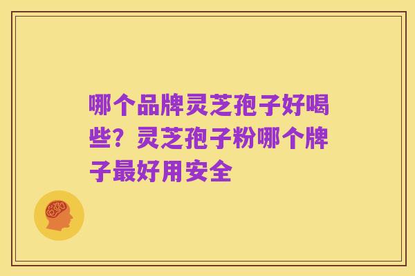 哪个品牌灵芝孢子好喝些？灵芝孢子粉哪个牌子最好用安全