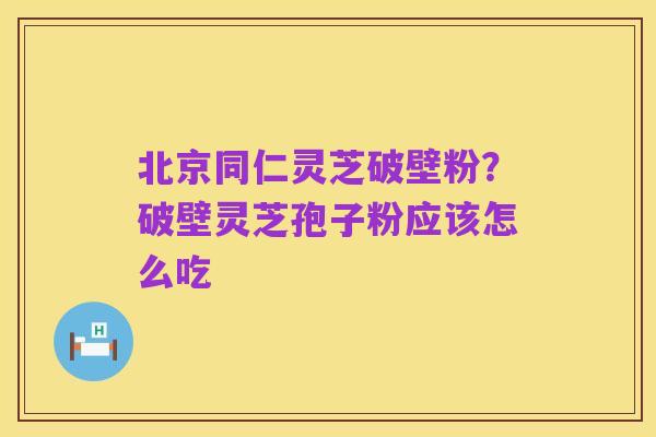 北京同仁灵芝破壁粉?破壁灵芝孢子粉应该怎么吃