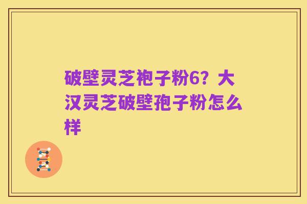 破壁灵芝袍子粉6?大汉灵芝破壁孢子粉怎么样