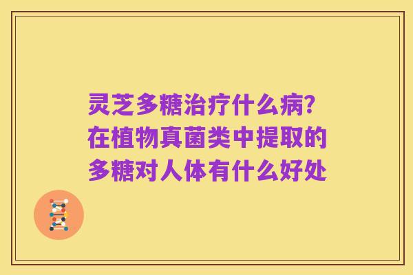 灵芝多糖治疗什么病?在植物真菌类中提取的多糖对人体有什么好处