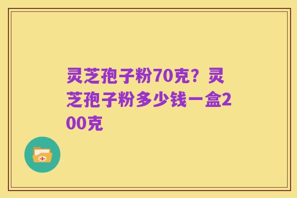 灵芝孢子粉70克?灵芝孢子粉多少钱一盒200克