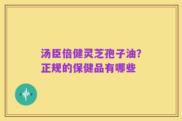 汤臣倍健灵芝孢子油？正规的保健品有哪些