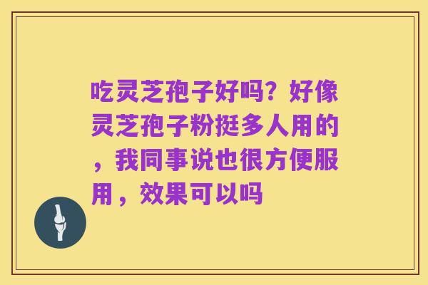 吃灵芝孢子好吗？好像灵芝孢子粉挺多人用的，我同事说也很方便服用，效果可以吗