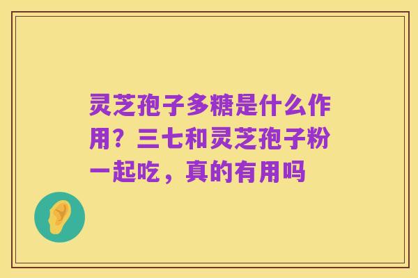 灵芝孢子多糖是什么作用?三七和灵芝孢子粉一起吃,真的有用吗