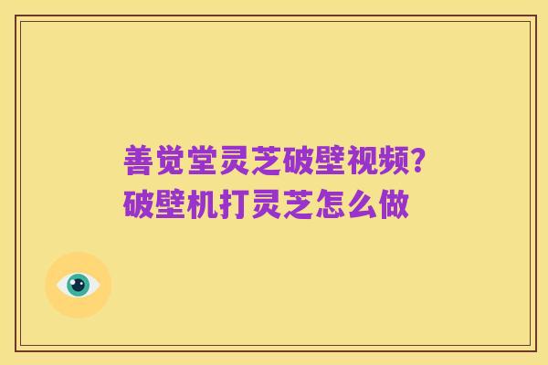 善觉堂灵芝破壁视频?破壁机打灵芝怎么做