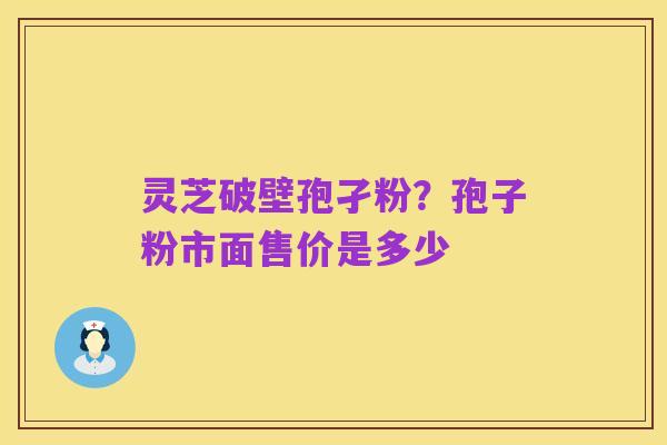 灵芝破壁孢孑粉？孢子粉市面售价是多少