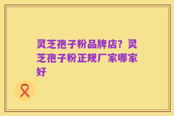 灵芝孢子粉品牌店?灵芝孢子粉正规厂家哪家好