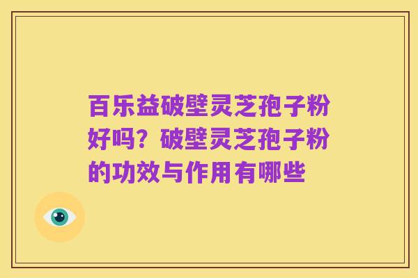 百乐益破壁灵芝孢子粉好吗?破壁灵芝孢子粉的功效与作用有哪些