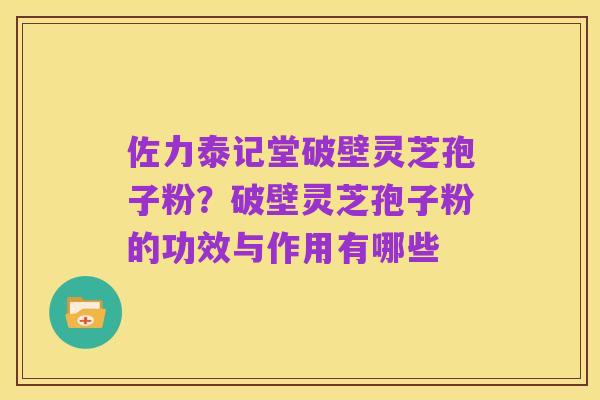 佐力泰记堂破壁灵芝孢子粉?破壁灵芝孢子粉的功效与作用有哪些