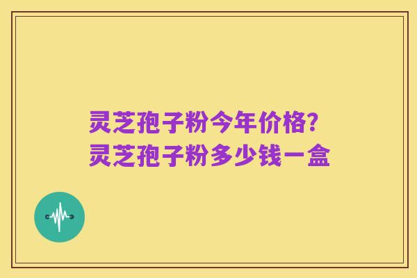 灵芝孢子粉今年价格?灵芝孢子粉多少钱一盒