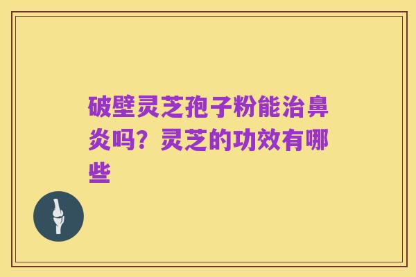 破壁灵芝孢子粉能治鼻炎吗?灵芝的功效有哪些
