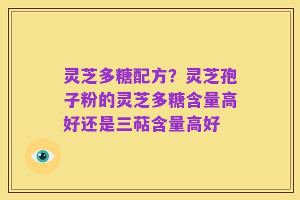 灵芝多糖配方?灵芝孢子粉的灵芝多糖含量高好还是三萜含量高好