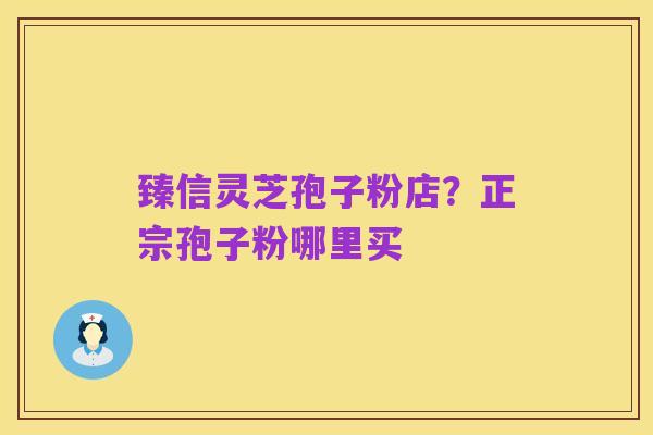 臻信灵芝孢子粉店？正宗孢子粉哪里买