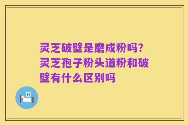 灵芝破壁是磨成粉吗?灵芝孢子粉头道粉和破壁有什么区别吗