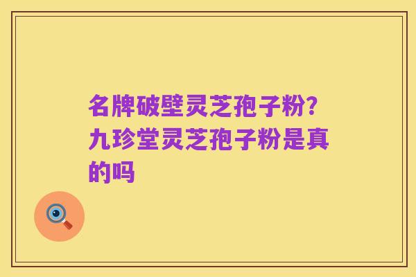 名牌破壁灵芝孢子粉?九珍堂灵芝孢子粉是真的吗
