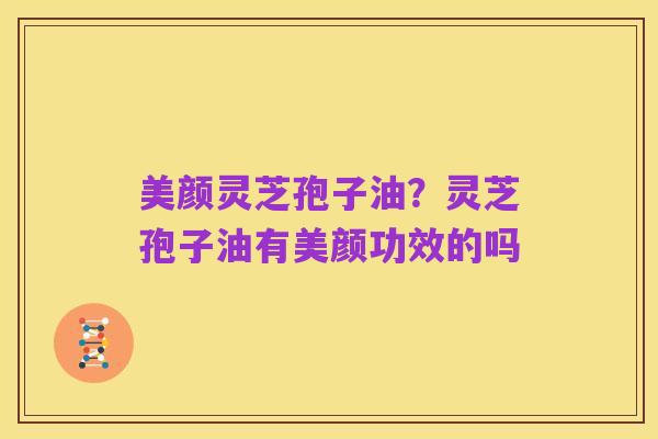美颜灵芝孢子油？灵芝孢子油有美颜功效的吗