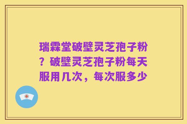 瑞霖堂破壁灵芝孢子粉?破壁灵芝孢子粉每天服用几次,每次服多少