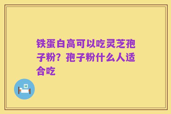 铁蛋白高可以吃灵芝孢子粉?孢子粉什么人适合吃