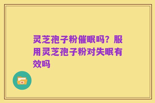 灵芝孢子粉催眠吗?服用灵芝孢子粉对失眠有效吗