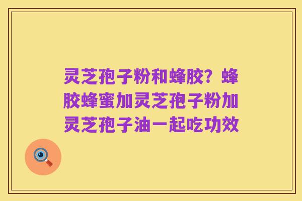 灵芝孢子粉和蜂胶？蜂胶蜂蜜加灵芝孢子粉加灵芝孢子油一起吃功效