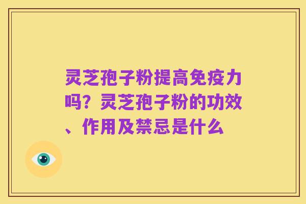 灵芝孢子粉提高免疫力吗？灵芝孢子粉的功效、作用及禁忌是什么