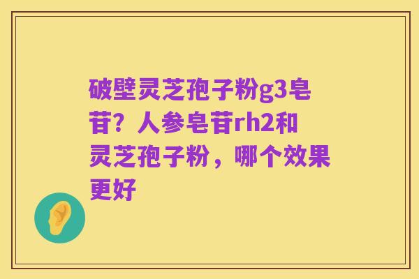 破壁灵芝孢子粉g3皂苷？人参皂苷rh2和灵芝孢子粉，哪个效果更好