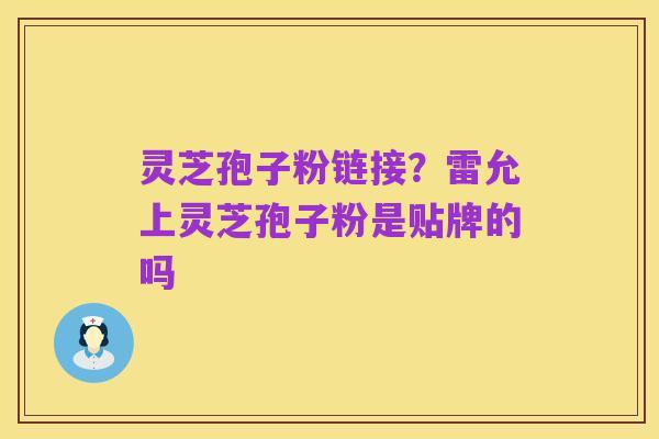 灵芝孢子粉链接？雷允上灵芝孢子粉是贴牌的吗