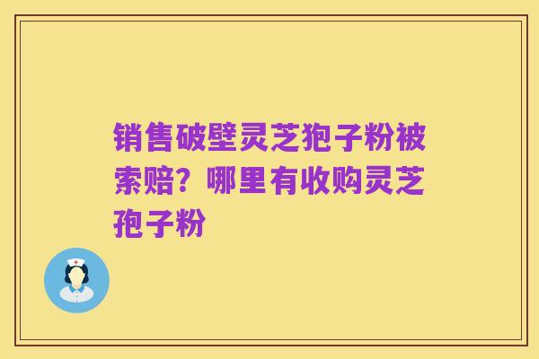 销售破壁灵芝狍子粉被索赔?哪里有收购灵芝孢子粉