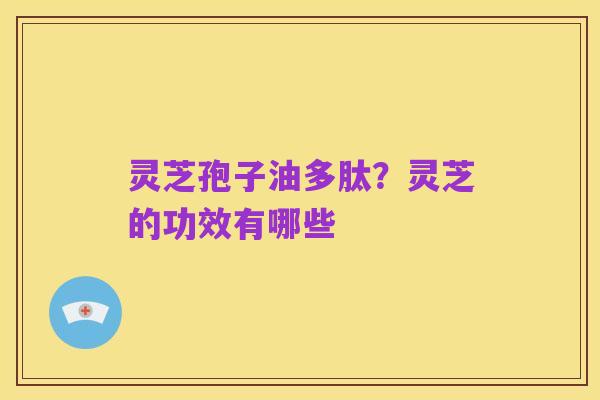 灵芝孢子油多肽?灵芝的功效有哪些