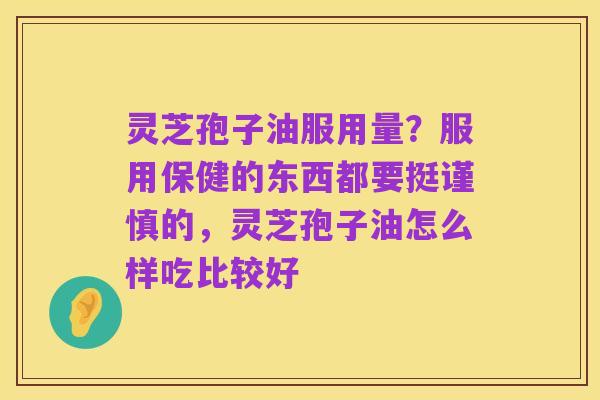 灵芝孢子油服用量？服用保健的东西都要挺谨慎的，灵芝孢子油怎么样吃比较好