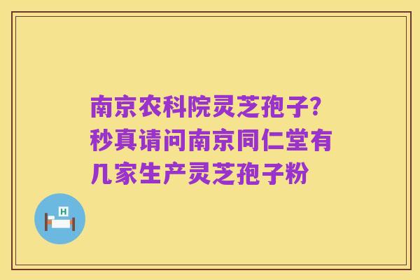 南京农科院灵芝孢子？秒真请问南京同仁堂有几家生产灵芝孢子粉