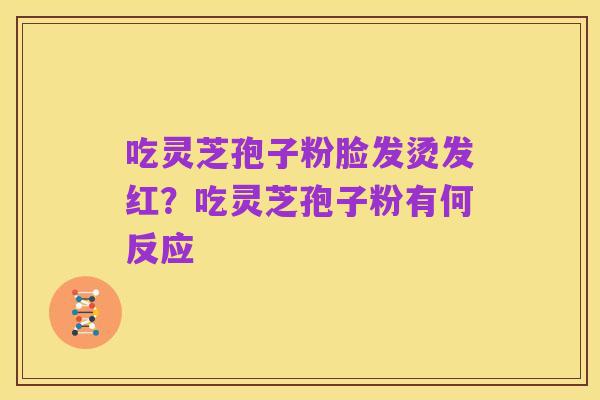 吃灵芝孢子粉脸发烫发红?吃灵芝孢子粉有何反应