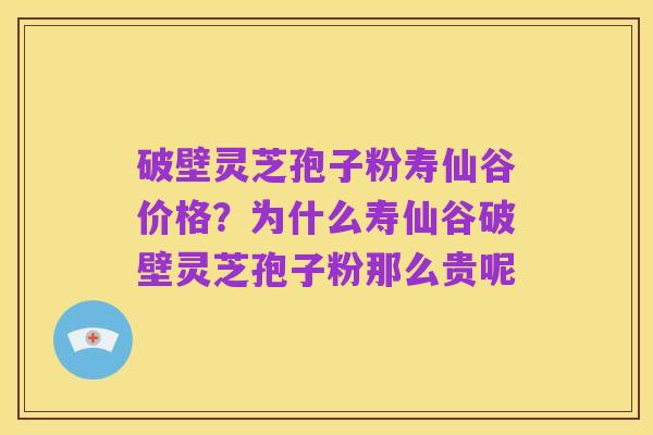破壁灵芝孢子粉寿仙谷价格?为什么寿仙谷破壁灵芝孢子粉那么贵呢