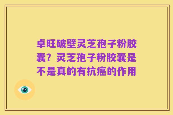 卓旺破壁灵芝孢子粉胶囊？灵芝孢子粉胶囊是不是真的有抗癌的作用