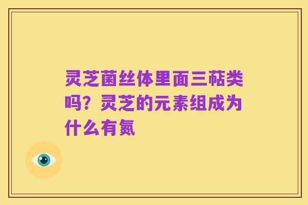 灵芝菌丝体里面三萜类吗?灵芝的元素组成为什么有氮