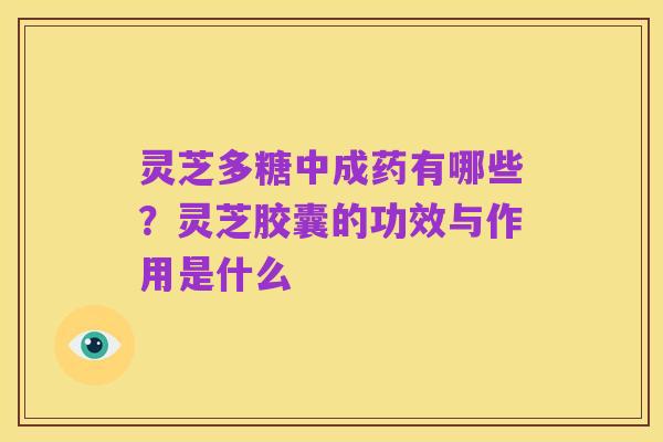 灵芝多糖中成药有哪些?灵芝胶囊的功效与作用是什么