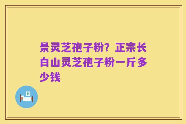 景灵芝孢子粉?正宗长白山灵芝孢子粉一斤多少钱