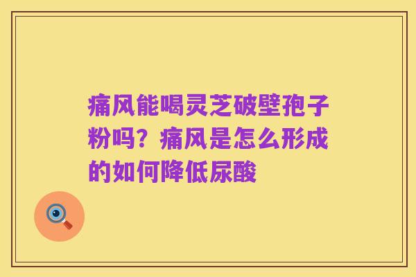 痛风能喝灵芝破壁孢子粉吗?痛风是怎么形成的如何降低尿酸