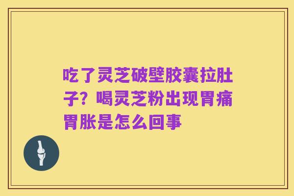 吃了灵芝破壁胶囊拉肚子?喝灵芝粉出现胃痛胃胀是怎么回事
