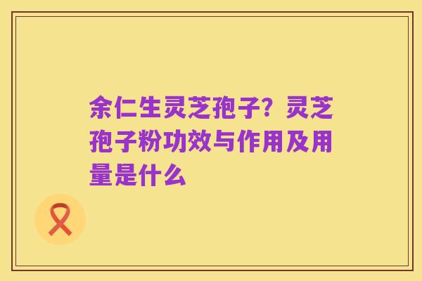 余仁生灵芝孢子？灵芝孢子粉功效与作用及用量是什么