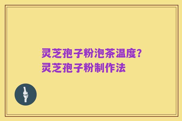 灵芝孢子粉泡茶温度?灵芝孢子粉制作法