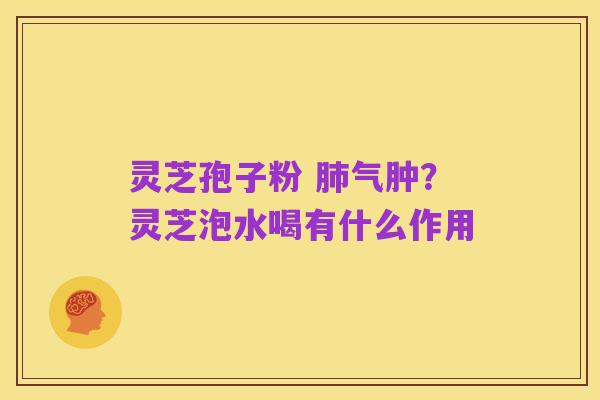 灵芝孢子粉 肺气肿？灵芝泡水喝有什么作用