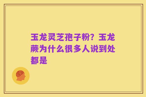 玉龙灵芝孢子粉?玉龙蕨为什么很多人说到处都是