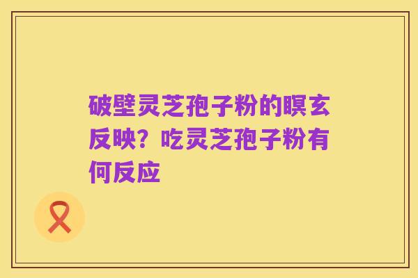 破壁灵芝孢子粉的瞑玄反映?吃灵芝孢子粉有何反应