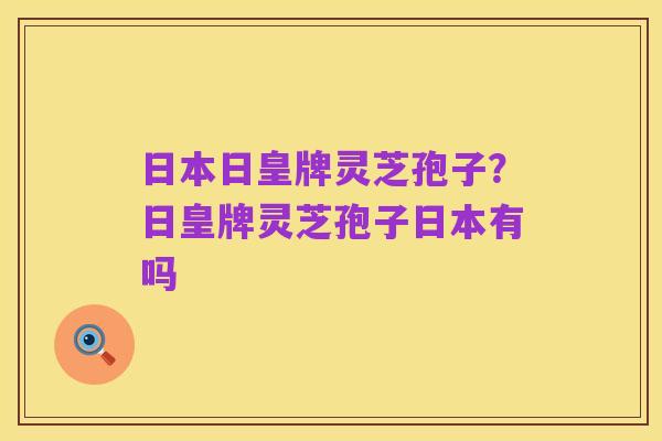 日本日皇牌灵芝孢子?日皇牌灵芝孢子日本有吗