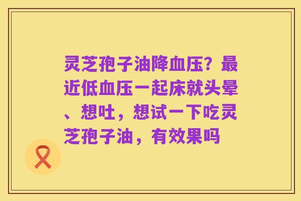 灵芝孢子油降血压？最近低血压一起床就头晕、想吐，想试一下吃灵芝孢子油，有效果吗