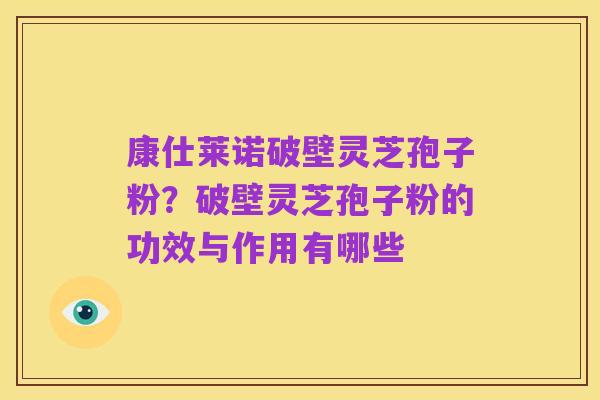 康仕莱诺破壁灵芝孢子粉？破壁灵芝孢子粉的功效与作用有哪些