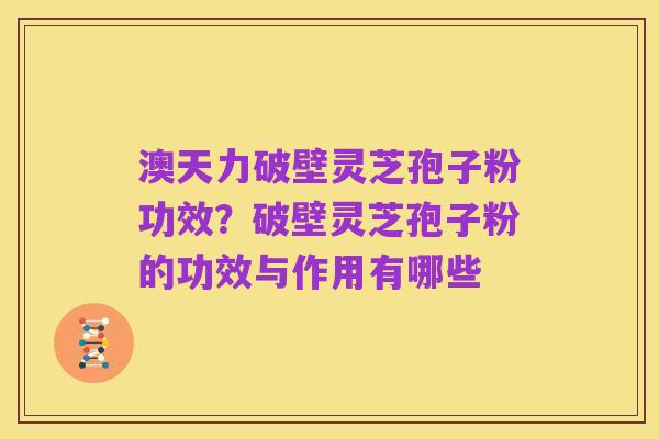澳天力破壁灵芝孢子粉功效?破壁灵芝孢子粉的功效与作用有哪些